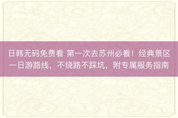 日韩无码免费看 第一次去苏州必看！经典景区一日游路线，不绕路不踩坑，附专属服务指南