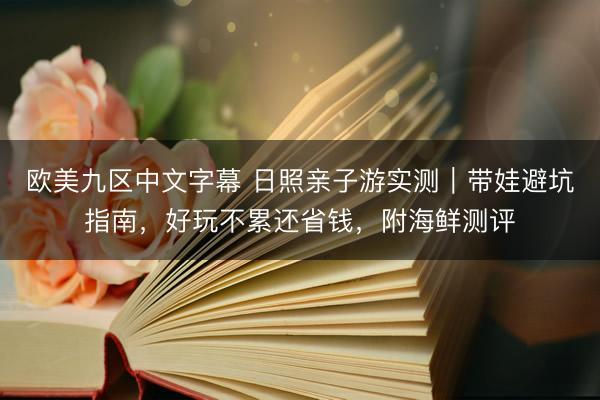 欧美九区中文字幕 日照亲子游实测｜带娃避坑指南，好玩不累还省钱，附海鲜测评