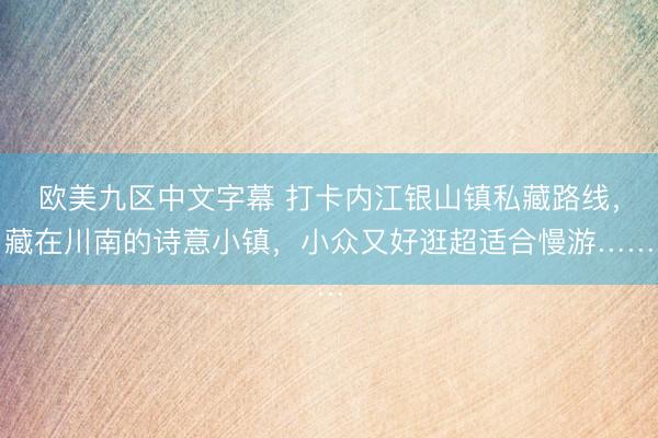 欧美九区中文字幕 打卡内江银山镇私藏路线，藏在川南的诗意小镇，小众又好逛超适合慢游……