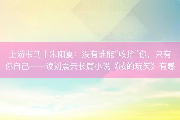 上游书话丨朱阳夏：没有谁能“收拾”你，只有你自己——读刘震云长篇小说《咸的玩笑》有感