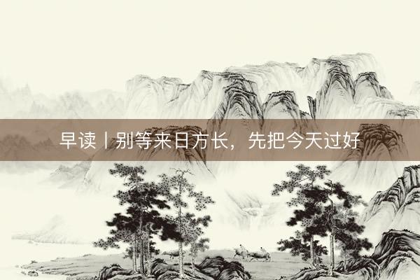 早读丨别等来日方长，先把今天过好