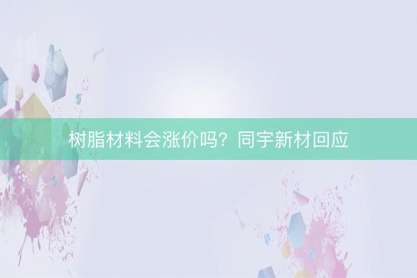 树脂材料会涨价吗？同宇新材回应