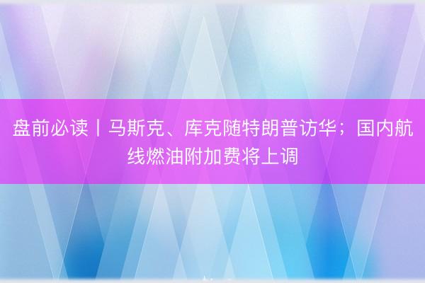 盘前必读丨马斯克、库克随特朗普访华；国内航线燃油附加费将上调