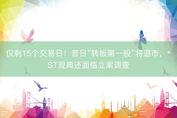仅剩15个交易日！昔日“转板第一股”将退市，*ST观典还面临立案调查