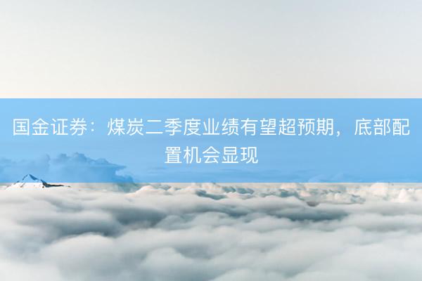 国金证券：煤炭二季度业绩有望超预期，底部配置机会显现