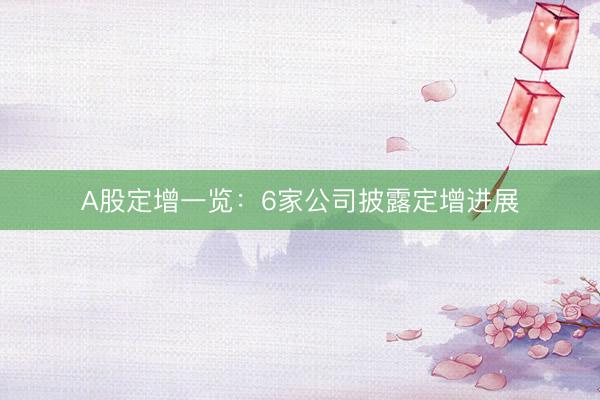 A股定增一览：6家公司披露定增进展