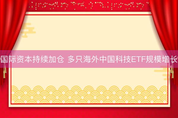 国际资本持续加仓 多只海外中国科技ETF规模增长