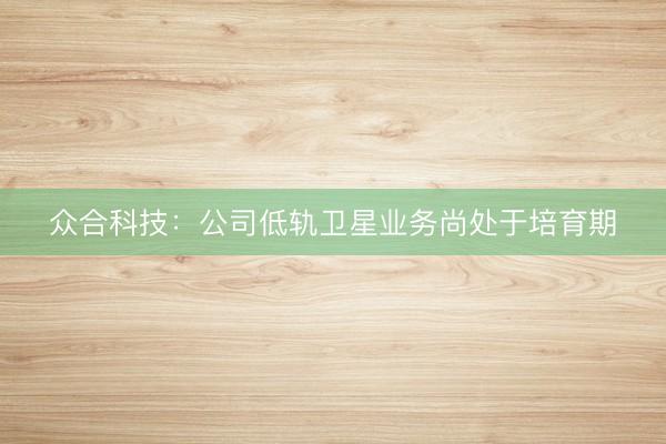 众合科技：公司低轨卫星业务尚处于培育期
