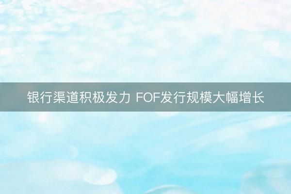 银行渠道积极发力 FOF发行规模大幅增长