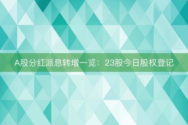 A股分红派息转增一览：23股今日股权登记
