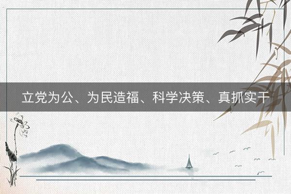 立党为公、为民造福、科学决策、真抓实干