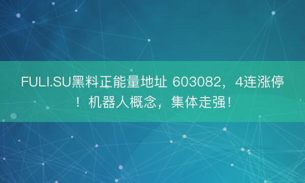 FULI.SU黑料正能量地址 603082，4连涨停！机器人概念，集体走强！