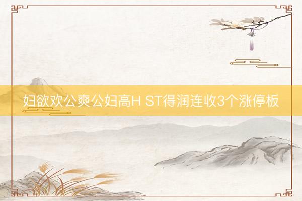 妇欲欢公爽公妇高H ST得润连收3个涨停板