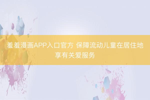 羞羞漫画APP入口官方 保障流动儿童在居住地享有关爱服务
