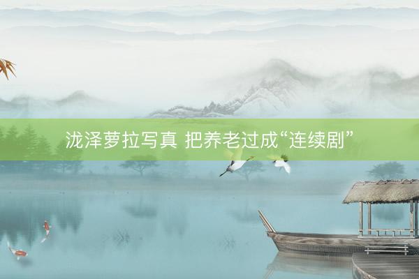 泷泽萝拉写真 把养老过成“连续剧”