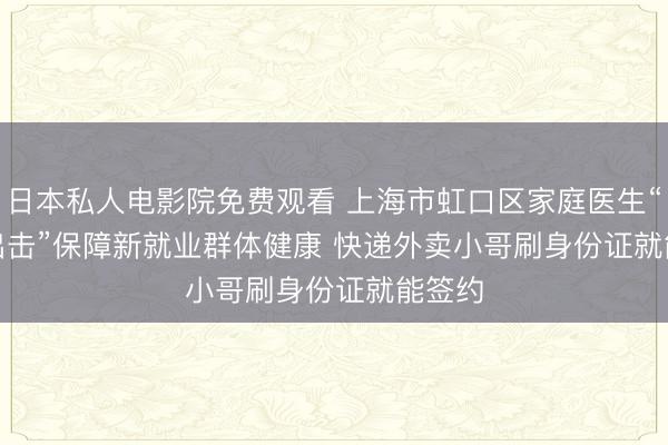 日本私人电影院免费观看 上海市虹口区家庭医生“主动出击”保障新就业群体健康 快递外卖小哥刷身份证就能签约