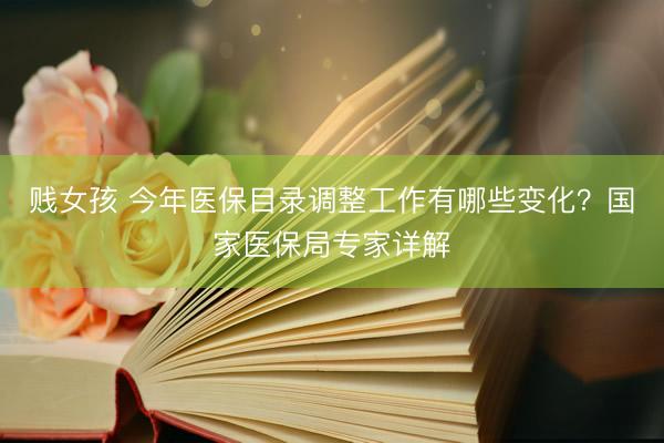 贱女孩 今年医保目录调整工作有哪些变化？国家医保局专家详解
