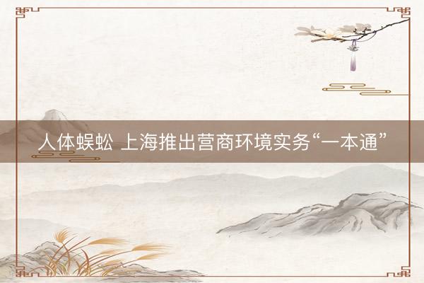 人体蜈蚣 上海推出营商环境实务“一本通”