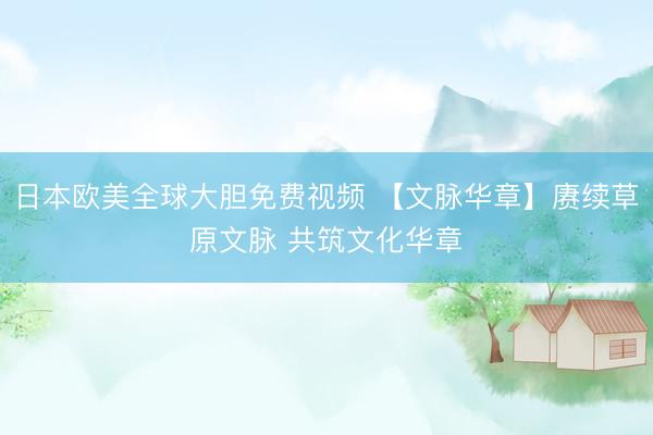 日本欧美全球大胆免费视频 【文脉华章】赓续草原文脉 共筑文化华章