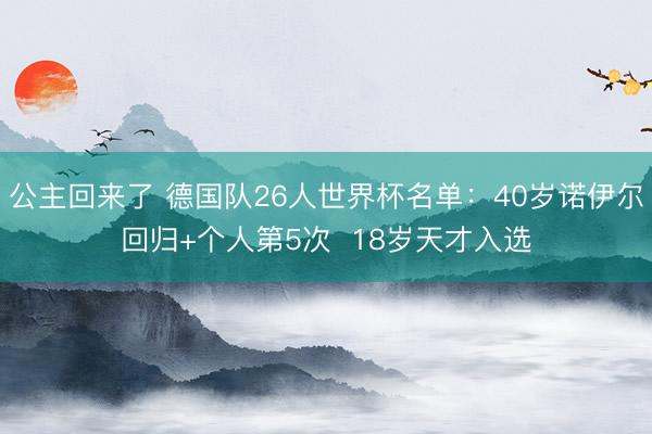 公主回来了 德国队26人世界杯名单：40岁诺伊尔回归+个人第5次  18岁天才入选