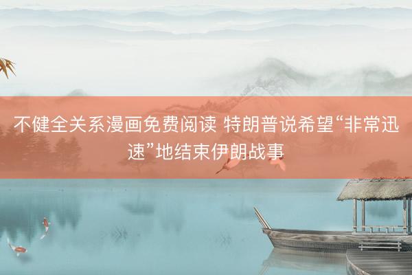 不健全关系漫画免费阅读 特朗普说希望“非常迅速”地结束伊朗战事