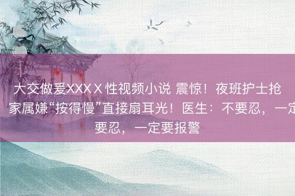 大交做爰XXXⅩ性视频小说 震惊！夜班护士抢救病人，家属嫌“按得慢”直接扇耳光！医生：不要忍，一定要报警