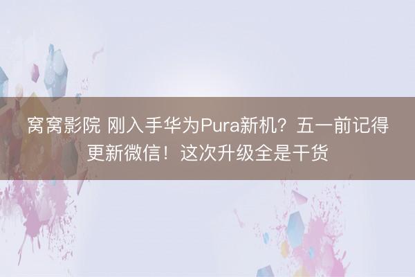 窝窝影院 刚入手华为Pura新机？五一前记得更新微信！这次升级全是干货