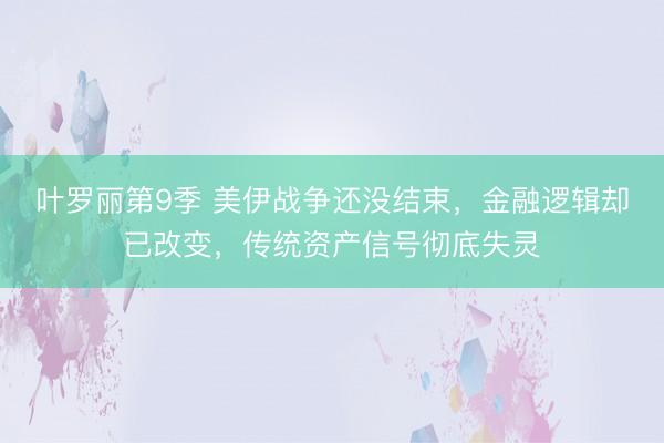 叶罗丽第9季 美伊战争还没结束,金融逻辑却已改变,传统资产信号彻底失灵