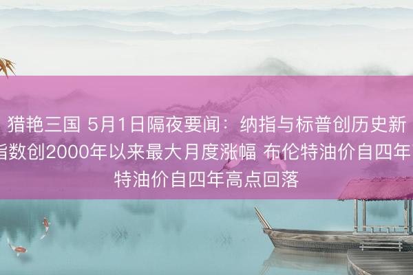 猎艳三国 5月1日隔夜要闻：纳指与标普创历史新高 标普指数创2000年以来最大月度涨幅 布伦特油价自四年高点回落