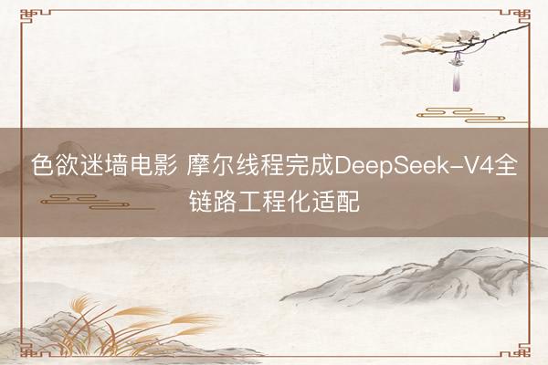 色欲迷墙电影 摩尔线程完成DeepSeek-V4全链路工程化适配