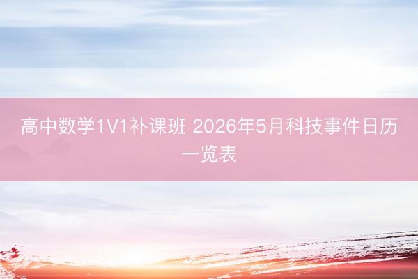 高中数学1V1补课班 2026年5月科技事件日历一览表