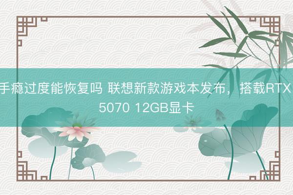 手瘾过度能恢复吗 联想新款游戏本发布，搭载RTX 5070 12GB显卡