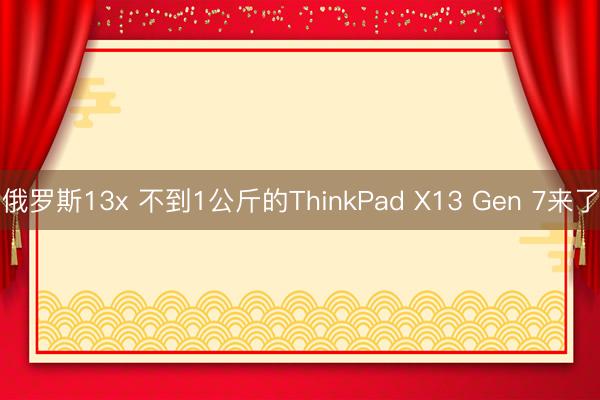 俄罗斯13x 不到1公斤的ThinkPad X13 Gen 7来了