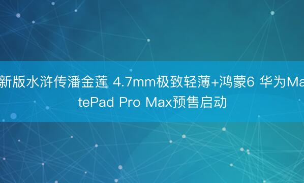 新版水浒传潘金莲 4.7mm极致轻薄+鸿蒙6 华为MatePad Pro Max预售启动