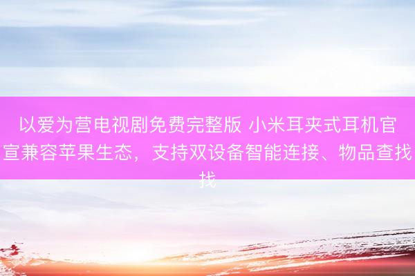 以爱为营电视剧免费完整版 小米耳夹式耳机官宣兼容苹果生态，支持双设备智能连接、物品查找