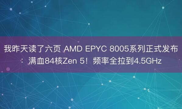 我昨天读了六页 AMD EPYC 8005系列正式发布：满血84核Zen 5！频率全拉到4.5GHz