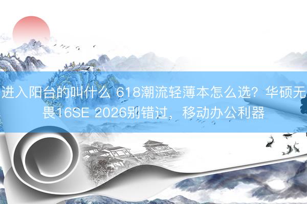 进入阳台的叫什么 618潮流轻薄本怎么选？华硕无畏16SE 2026别错过，移动办公利器