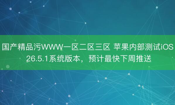 国产精品污WWW一区二区三区 苹果内部测试iOS 26.5.1系统版本，预计最快下周推送