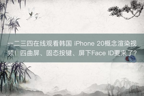 一二三四在线观看韩国 iPhone 20概念渲染视频！四曲屏、固态按键、屏下Face ID要来了？