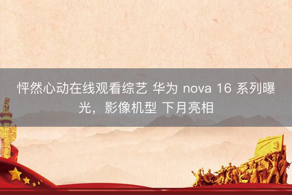 怦然心动在线观看综艺 华为 nova 16 系列曝光，影像机型 下月亮相