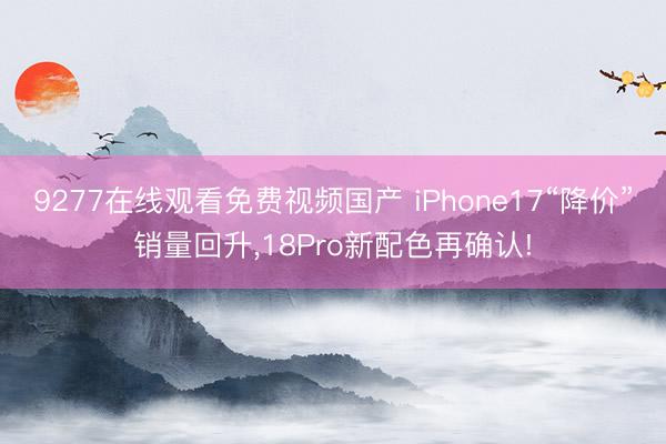 9277在线观看免费视频国产 iPhone17“降价”销量回升，18Pro新配色再确认!