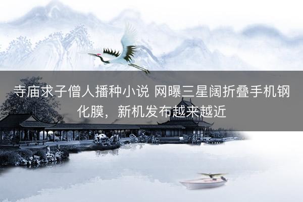 寺庙求子僧人播种小说 网曝三星阔折叠手机钢化膜，新机发布越来越近
