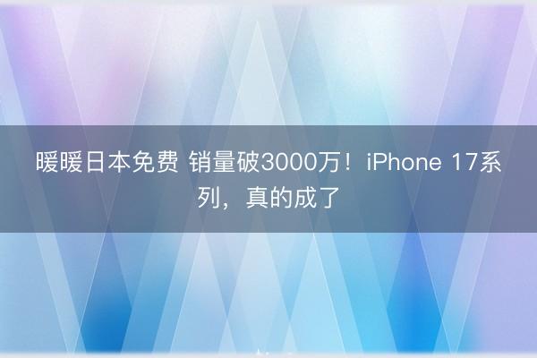 暖暖日本免费 销量破3000万！iPhone 17系列，真的成了