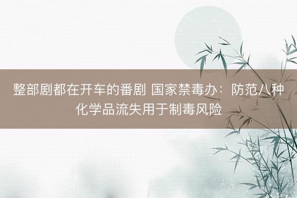 整部剧都在开车的番剧 国家禁毒办:防范八种化学品流失用于制毒风险