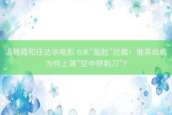 温碧霞和任达华电影 6米“贴脸”拦截！俄英战机为何上演“空中拼刺刀”？