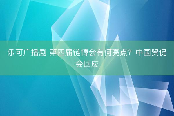 乐可广播剧 第四届链博会有何亮点?中国贸促会回应