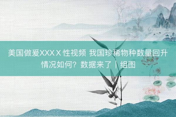 美国做爰XXXⅩ性视频 我国珍稀物种数量回升情况如何？数据来了｜组图