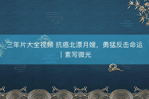 三年片大全视频 抗癌北漂月嫂,勇猛反击命运|素写微光