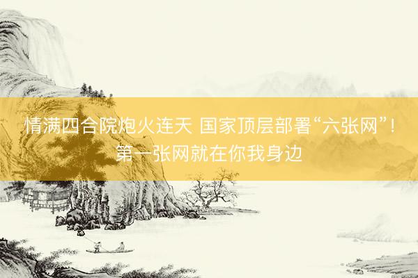 情满四合院炮火连天 国家顶层部署“六张网”！第一张网就在你我身边