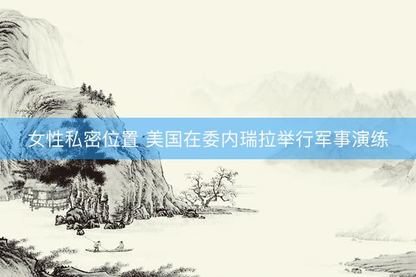 女性私密位置 美国在委内瑞拉举行军事演练